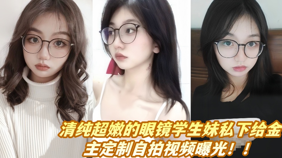 清纯超嫩的眼镜学生妹私下给金主定制自拍视频曝光！！